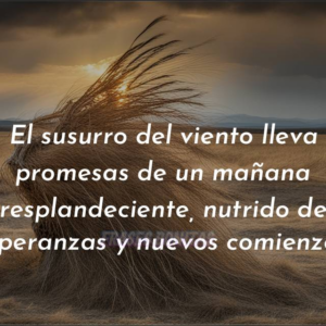 El susurro del viento lleva promesas de un mañana resplandeciente, nutrido de esperanzas y nuevos comienzos.